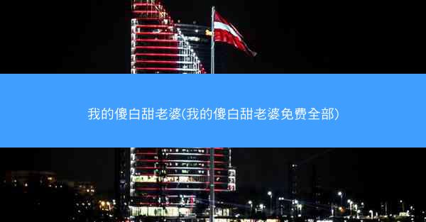 我的傻白甜老婆(我的傻白甜老婆免费全部)