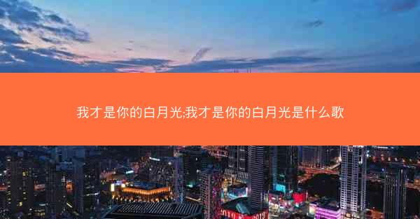 我才是你的白月光;我才是你的白月光是什么歌