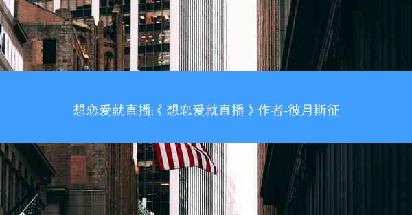 想恋爱就直播;《想恋爱就直播》作者-彼月斯征