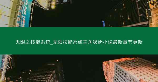 无限之技能系统_无限技能系统主角吸奶小说最新章节更新