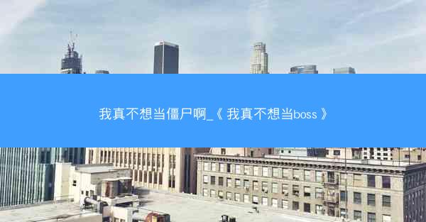 我真不想当僵尸啊_《我真不想当boss》