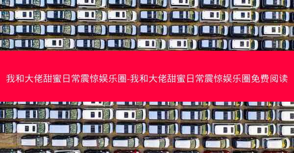 我和大佬甜蜜日常震惊娱乐圈-我和大佬甜蜜日常震惊娱乐圈免费阅读
