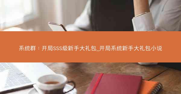 系统群：开局SSS级新手大礼包_开局系统新手大礼包小说
