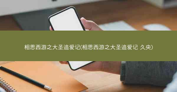 相思西游之大圣追爱记(相思西游之大圣追爱记 久央)