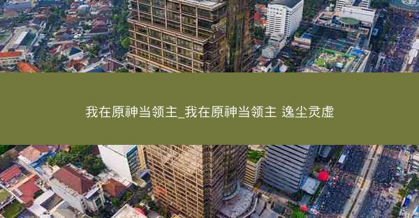 我在原神当领主_我在原神当领主 逸尘灵虚