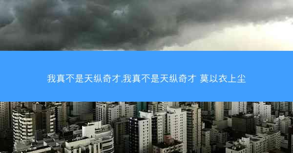 我真不是天纵奇才,我真不是天纵奇才 莫以衣上尘