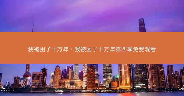 我被困了十万年、我被困了十万年第四季免费观看