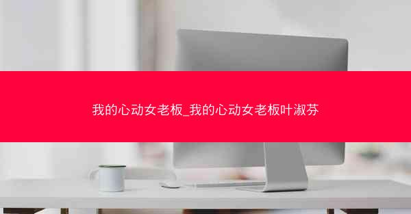 我的心动女老板_我的心动女老板叶淑芬