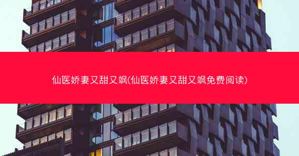 仙医娇妻又甜又飒(仙医娇妻又甜又飒免费阅读)