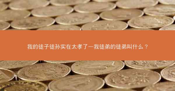 我的徒子徒孙实在太孝了—我徒弟的徒弟叫什么？