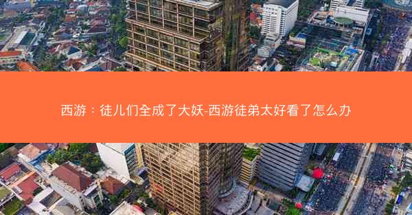 西游：徒儿们全成了大妖-西游徒弟太好看了怎么办
