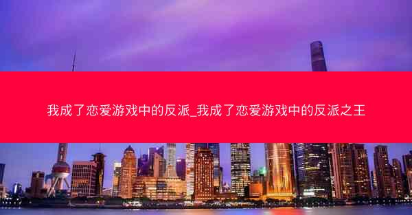我成了恋爱游戏中的反派_我成了恋爱游戏中的反派之王