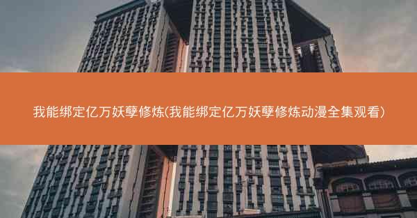 我能绑定亿万妖孽修炼(我能绑定亿万妖孽修炼动漫全集观看)