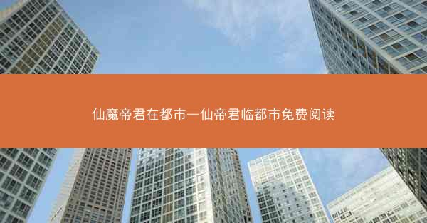 仙魔帝君在都市—仙帝君临都市免费阅读