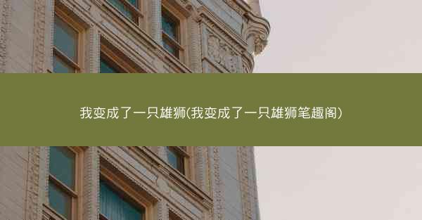 我变成了一只雄狮(我变成了一只雄狮笔趣阁)
