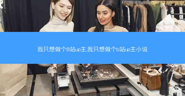 我只想做个B站up主,我只想做个b站up主小说