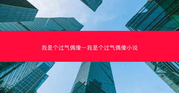 我是个过气偶像—我是个过气偶像小说 我是个过气偶像—我是个过气偶像小说