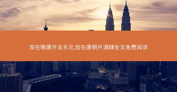 我在晚唐开发东北,我在唐朝开酒肆全文免费阅读