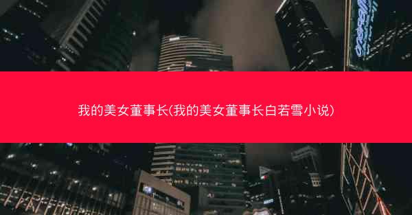 我的美女董事长(我的美女董事长白若雪小说)