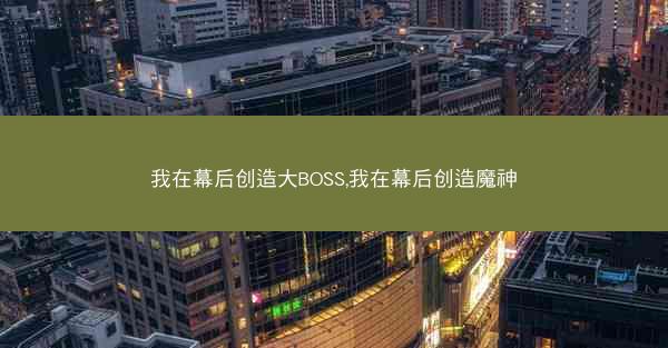 我在幕后创造大BOSS,我在幕后创造魔神