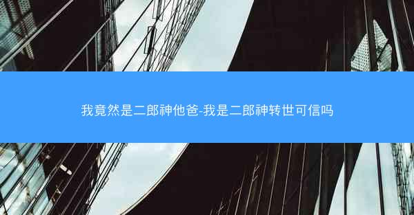 我竟然是二郎神他爸-我是二郎神转世可信吗