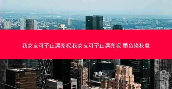 我女友可不止漂亮呢,我女友可不止漂亮呢 墨色染秋意