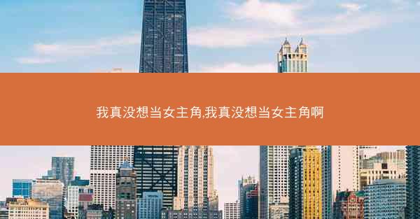我真没想当女主角,我真没想当女主角啊