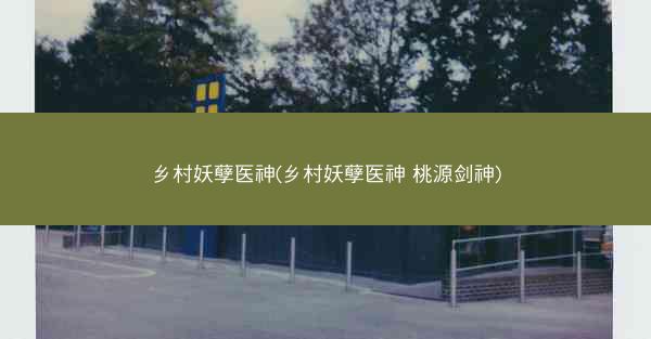 乡村妖孽医神(乡村妖孽医神 桃源剑神)