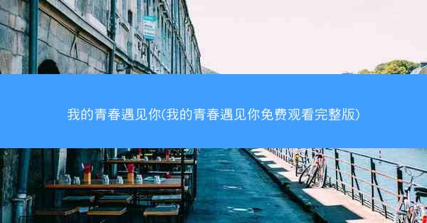 我的青春遇见你(我的青春遇见你免费观看完整版)