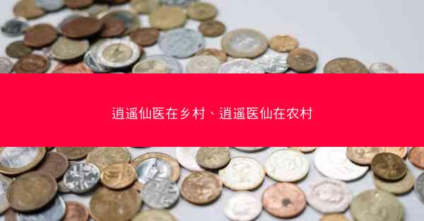 逍遥仙医在乡村、逍遥医仙在农村